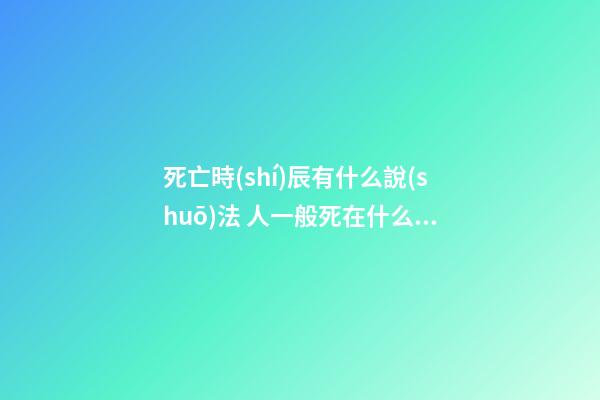 死亡時(shí)辰有什么說(shuō)法 人一般死在什么時(shí)辰最好